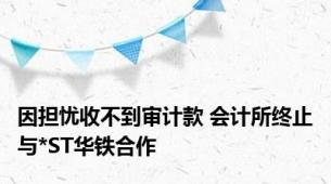 因担忧收不到审计款 会计所终止与*ST华铁合作