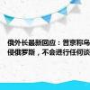 俄外长最新回应：普京称乌方已入侵俄罗斯，不会进行任何谈判