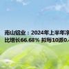 南山铝业：2024年上半年净利润同比增长66.68% 拟每10派0.4元