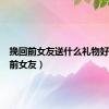 挽回前女友送什么礼物好（挽回前女友）