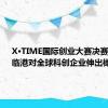 X·TIME国际创业大赛决赛在即，临港对全球科创企业伸出橄榄枝