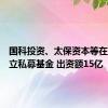 国科投资、太保资本等在深圳成立私募基金 出资额15亿