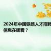 2024年中国铁路人才招聘网招聘信息在哪看？