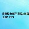 日韩股市高开 日经225指数开盘上涨1.26%