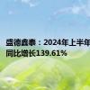 盛德鑫泰：2024年上半年净利润同比增长139.61%