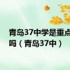 青岛37中学是重点中学吗（青岛37中）