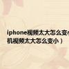 iphone视频太大怎么变小（手机视频太大怎么变小）