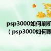 psp3000如何刷机教程（psp3000如何刷机）