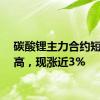 碳酸锂主力合约短线走高，现涨近3%