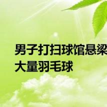 男子打扫球馆悬梁发现大量羽毛球