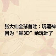 张大仙全球首吐：玩黑神话悟空因为“晕3D”给玩吐了