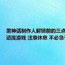 黑神话制作人解锁前的三点叮嘱：适度游戏 注意休息 不必急于通关