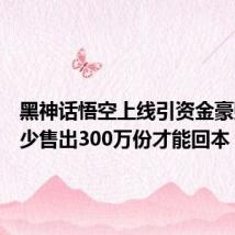 黑神话悟空上线引资金豪赌：至少售出300万份才能回本