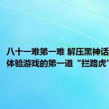 八十一难第一难 解压黑神话悟空 成体验游戏的第一道“拦路虎”