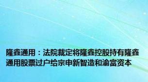 隆鑫通用：法院裁定将隆鑫控股持有隆鑫通用股票过户给宗申新智造和渝富资本