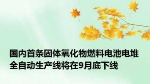 国内首条固体氧化物燃料电池电堆全自动生产线将在9月底下线