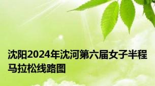 沈阳2024年沈河第六届女子半程马拉松线路图