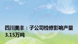 四川美丰：子公司检修影响产量3.15万吨