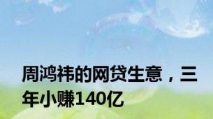 周鸿祎的网贷生意，三年小赚140亿