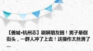 【善城·杭州志】刷屏朋友圈！男子晕倒街头，一群人冲了上去！这操作太丝滑了...