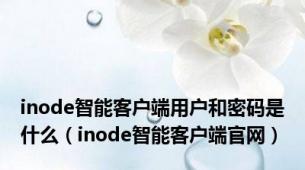 inode智能客户端用户和密码是什么（inode智能客户端官网）