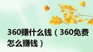 360赚什么钱（360免费怎么赚钱）