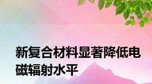 新复合材料显著降低电磁辐射水平