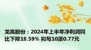 龙高股份：2024年上半年净利润同比下降18.59% 拟每10派0.77元