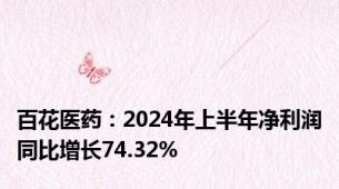 百花医药：2024年上半年净利润同比增长74.32%