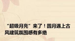 “超级月亮”来了！圆月遇上古风建筑氛围感有多绝