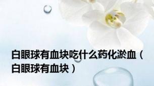 白眼球有血块吃什么药化淤血（白眼球有血块）