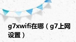 g7xwifi在哪（g7上网设置）