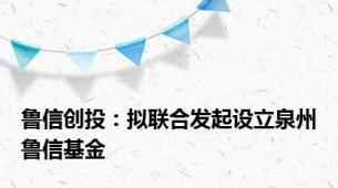 鲁信创投：拟联合发起设立泉州鲁信基金