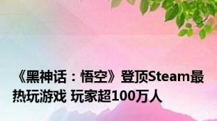 《黑神话：悟空》登顶Steam最热玩游戏 玩家超100万人