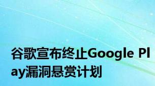 谷歌宣布终止Google Play漏洞悬赏计划