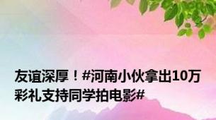 友谊深厚！#河南小伙拿出10万彩礼支持同学拍电影#