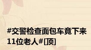 #交警检查面包车竟下来11位老人#[顶]