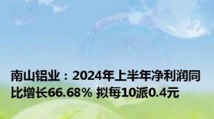 南山铝业：2024年上半年净利润同比增长66.68% 拟每10派0.4元