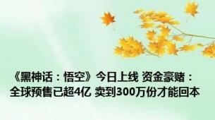 《黑神话：悟空》今日上线 资金豪赌：全球预售已超4亿 卖到300万份才能回本