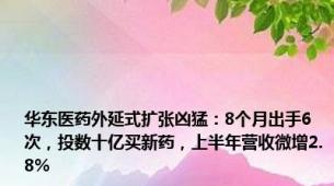 华东医药外延式扩张凶猛：8个月出手6次，投数十亿买新药，上半年营收微增2.8%