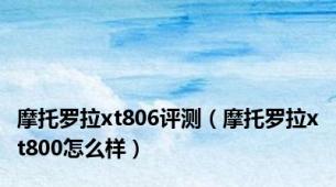 摩托罗拉xt806评测（摩托罗拉xt800怎么样）