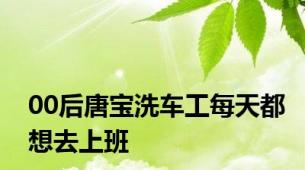 00后唐宝洗车工每天都想去上班