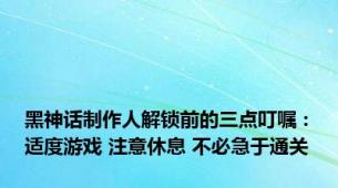 黑神话制作人解锁前的三点叮嘱：适度游戏 注意休息 不必急于通关