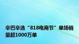 辛巴辛选“818电商节”单场销量超1000万单