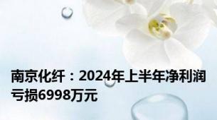 南京化纤：2024年上半年净利润亏损6998万元