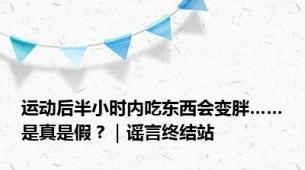 运动后半小时内吃东西会变胖……是真是假？｜谣言终结站