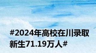 #2024年高校在川录取新生71.19万人#