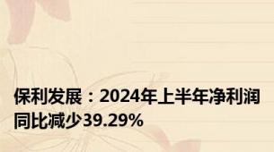 保利发展：2024年上半年净利润同比减少39.29%