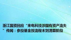 浙江国资回应“来电科技涉国有资产流失”传闻：参投基金按流程未到清算阶段