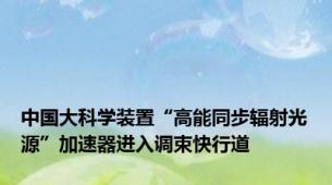 中国大科学装置“高能同步辐射光源”加速器进入调束快行道